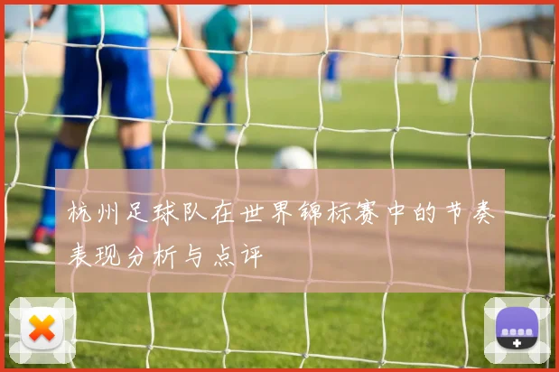杭州足球队在世界锦标赛中的节奏表现分析与点评