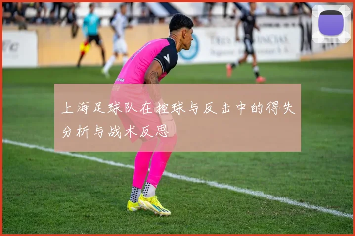 上海足球队在控球与反击中的得失分析与战术反思